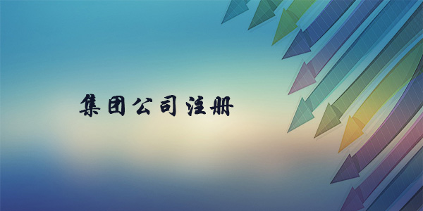 集團公司如何注冊?集團公司的成立條件？
